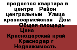 продается квартира в центре › Район ­ центральный › Улица ­ красноармейская › Дом ­ 140 › Общая площадь ­ 39 › Цена ­ 1 100 000 - Краснодарский край, Краснодар г. Недвижимость » Квартиры продажа   . Краснодарский край,Краснодар г.